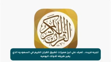 تجربة فريدة.. تعرف على أبرز مميزات تطبيق القرآن الكريم في السعودية الذي يغير طريقة تلاوتك اليومية
